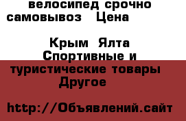 велосипед срочно самовывоз › Цена ­ 4 500 - Крым, Ялта Спортивные и туристические товары » Другое   